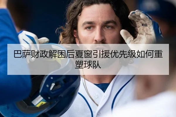 巴萨财政解困后夏窗引援优先级如何重塑球队