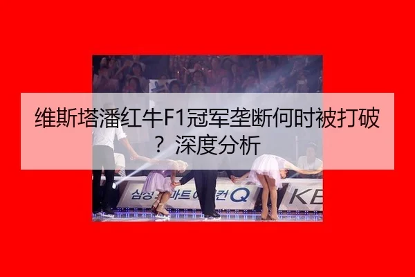 维斯塔潘红牛F1冠军垄断何时被打破？深度分析