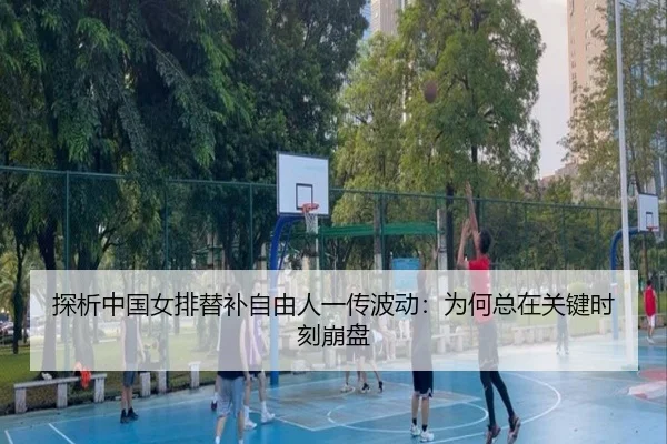 探析中国女排替补自由人一传波动:为何总在关键时刻崩盘