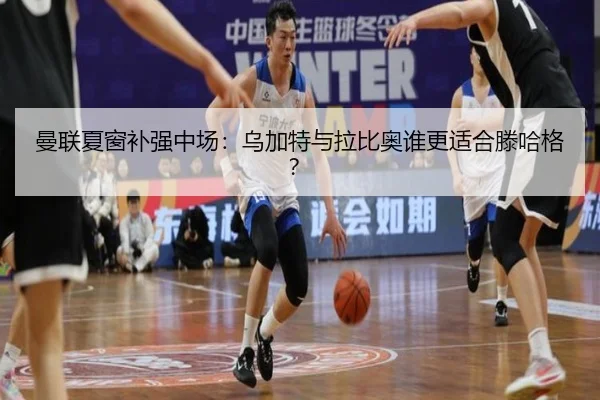 曼联夏窗补强中场:乌加特与拉比奥谁更适合滕哈格?